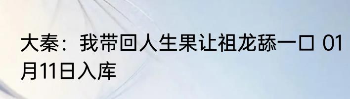 大秦：我带回人生果让祖龙舔一口 01月11日入库