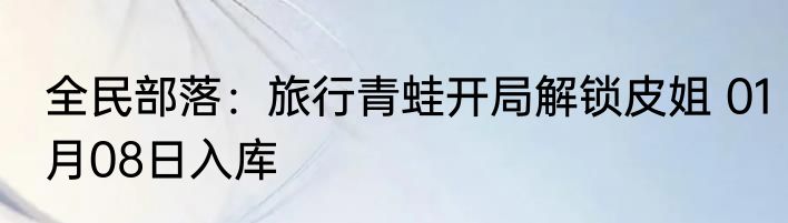 全民部落：旅行青蛙开局解锁皮姐 01月08日入库