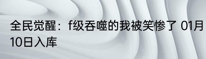 全民觉醒：f级吞噬的我被笑惨了 01月10日入库