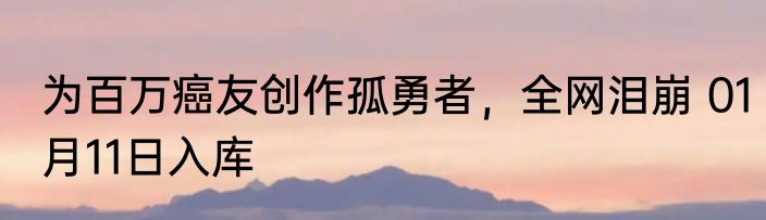 为百万癌友创作孤勇者，全网泪崩 01月11日入库