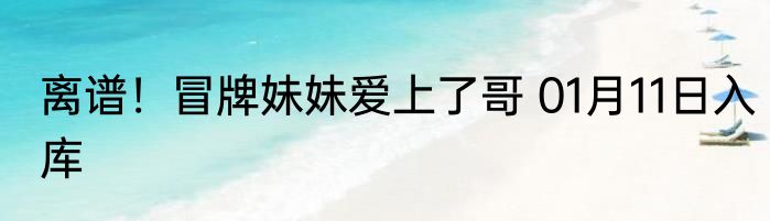 离谱！冒牌妹妹爱上了哥 01月11日入库