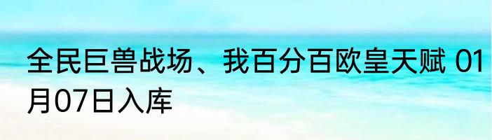 全民巨兽战场、我百分百欧皇天赋 01月07日入库