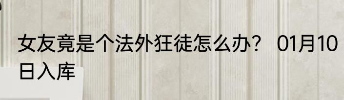 女友竟是个法外狂徒怎么办？ 01月10日入库