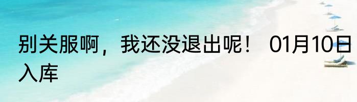别关服啊，我还没退出呢！ 01月10日入库