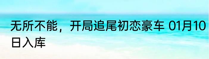 无所不能，开局追尾初恋豪车 01月10日入库