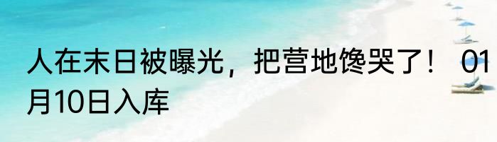 人在末日被曝光，把营地馋哭了！ 01月10日入库