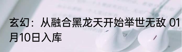 玄幻：从融合黑龙天开始举世无敌 01月10日入库