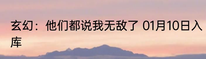 玄幻：他们都说我无敌了 01月10日入库