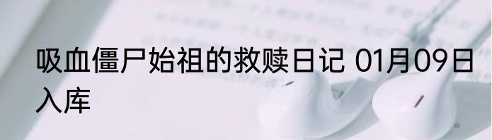 吸血僵尸始祖的救赎日记 01月09日入库