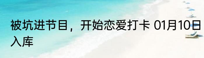 被坑进节目，开始恋爱打卡 01月10日入库