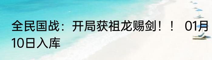 全民国战：开局获祖龙赐剑！！ 01月10日入库