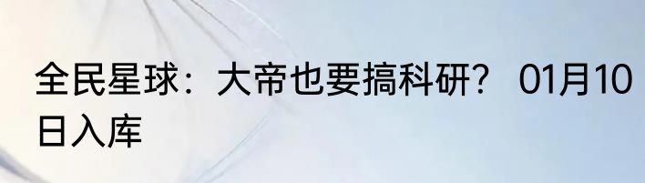 全民星球：大帝也要搞科研？ 01月10日入库