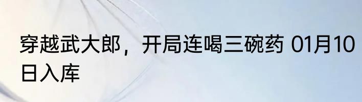 穿越武大郎，开局连喝三碗药 01月10日入库
