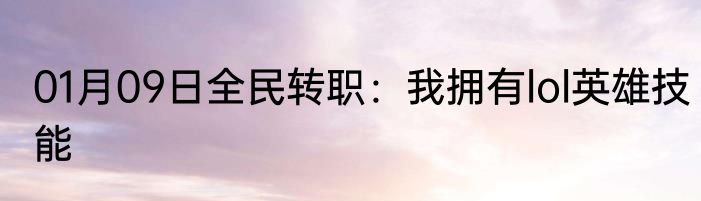 01月09日全民转职：我拥有lol英雄技能