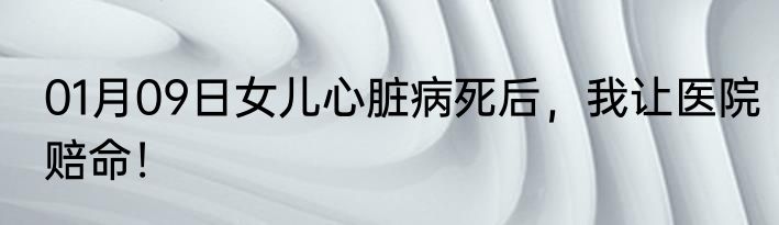 01月09日女儿心脏病死后，我让医院赔命！