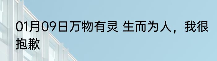 01月09日万物有灵 生而为人，我很抱歉