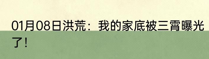 01月08日洪荒：我的家底被三霄曝光了！