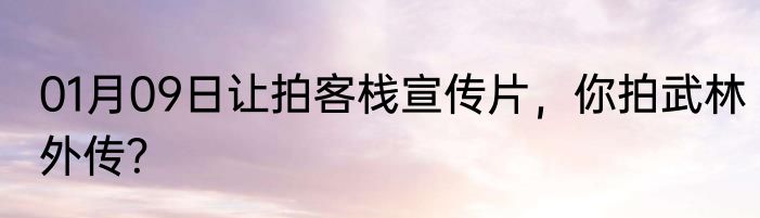 01月09日让拍客栈宣传片，你拍武林外传？