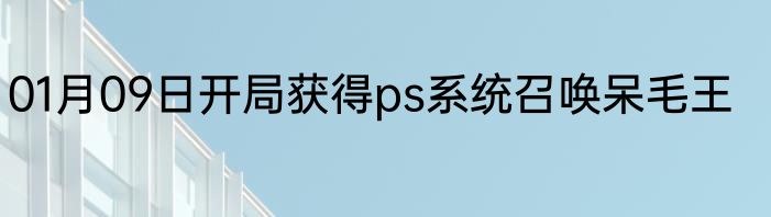 01月09日开局获得ps系统召唤呆毛王