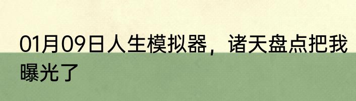 01月09日人生模拟器，诸天盘点把我曝光了