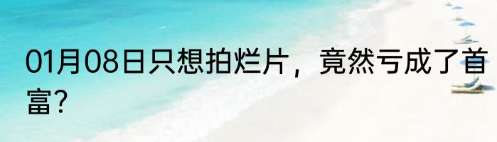 01月08日只想拍烂片，竟然亏成了首富？