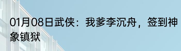 01月08日武侠：我爹李沉舟，签到神象镇狱