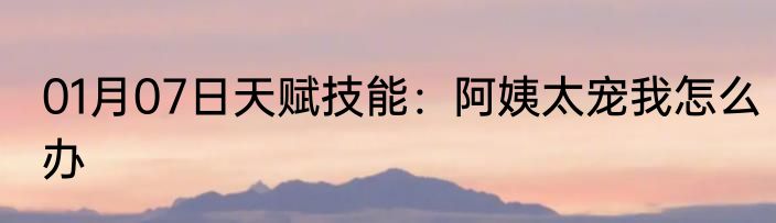 01月07日天赋技能：阿姨太宠我怎么办
