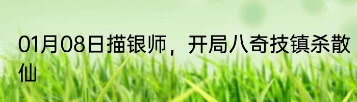 01月08日描银师，开局八奇技镇杀散仙