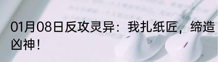 01月08日反攻灵异：我扎纸匠，缔造凶神！