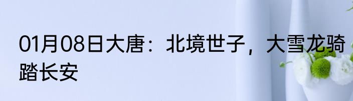 01月08日大唐：北境世子，大雪龙骑踏长安