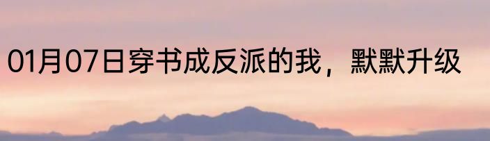 01月07日穿书成反派的我，默默升级