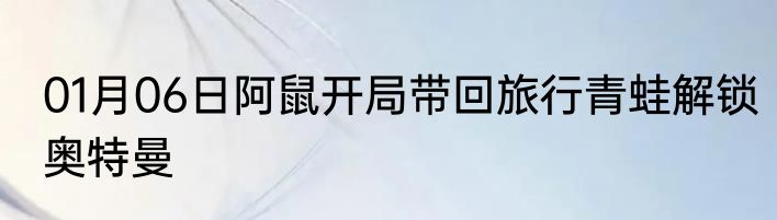 01月06日阿鼠开局带回旅行青蛙解锁奥特曼