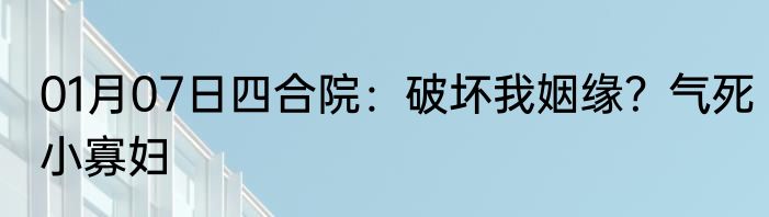01月07日四合院：破坏我姻缘？气死小寡妇