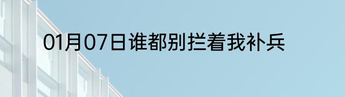 01月07日谁都别拦着我补兵