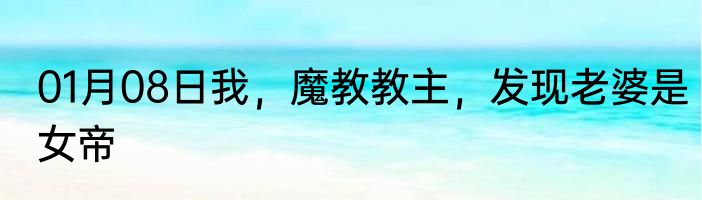 01月08日我，魔教教主，发现老婆是女帝