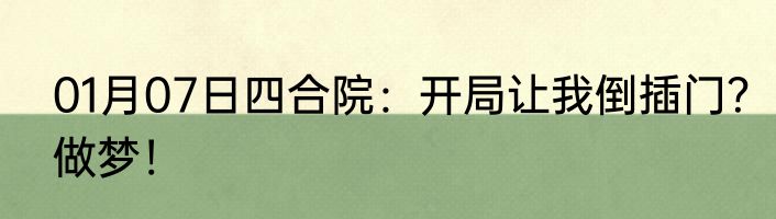 01月07日四合院：开局让我倒插门？做梦！