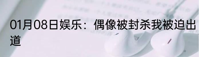 01月08日娱乐：偶像被封杀我被迫出道
