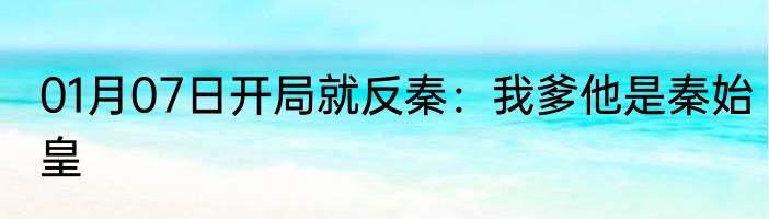 01月07日开局就反秦：我爹他是秦始皇