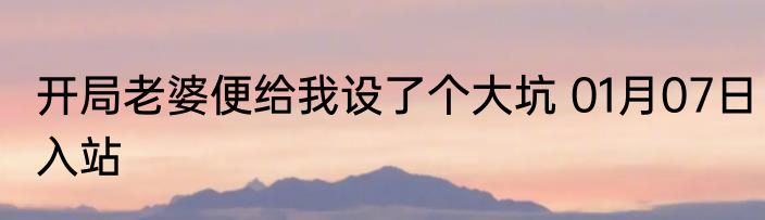 开局老婆便给我设了个大坑 01月07日入站