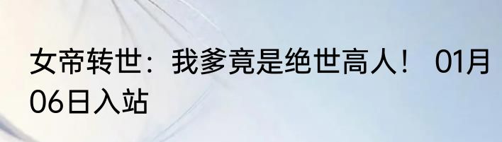女帝转世：我爹竟是绝世高人！ 01月06日入站