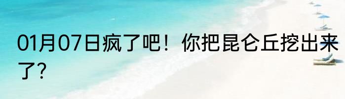 01月07日疯了吧！你把昆仑丘挖出来了？