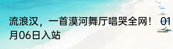 流浪汉，一首漠河舞厅唱哭全网！ 01月06日入站
