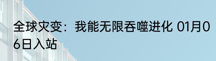 全球灾变：我能无限吞噬进化 01月06日入站