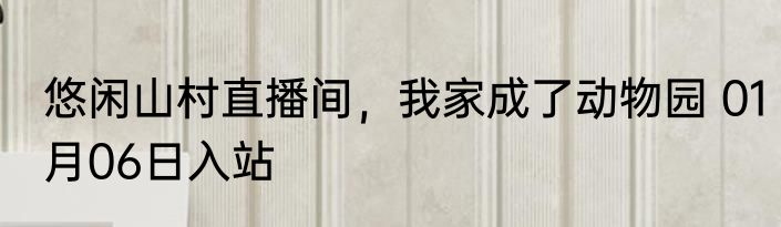 悠闲山村直播间，我家成了动物园 01月06日入站