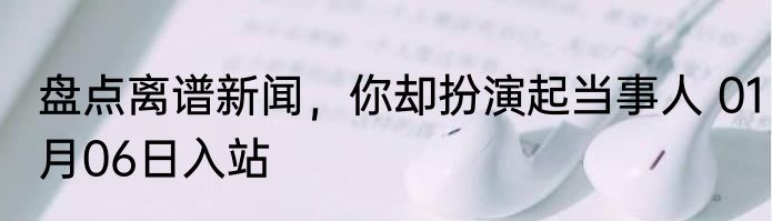 盘点离谱新闻，你却扮演起当事人 01月06日入站