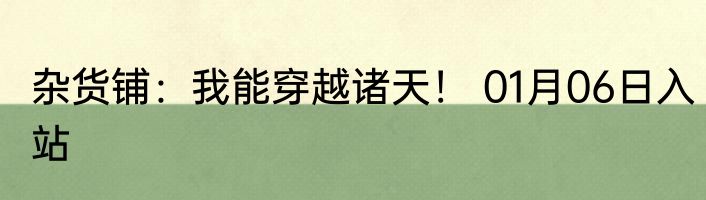 杂货铺：我能穿越诸天！ 01月06日入站