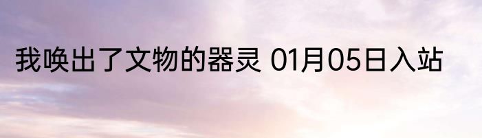 我唤出了文物的器灵 01月05日入站