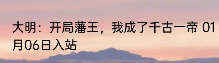 大明：开局藩王，我成了千古一帝 01月06日入站