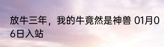 放牛三年，我的牛竟然是神兽 01月06日入站