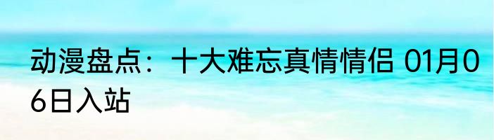 动漫盘点：十大难忘真情情侣 01月06日入站